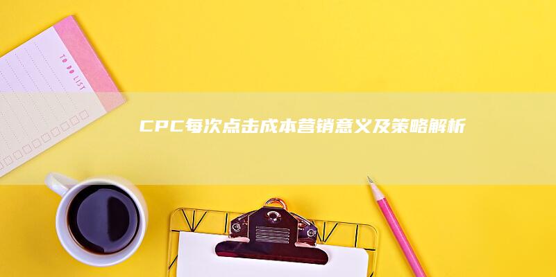 CPC（每次点击成本）营销意义及策略解析