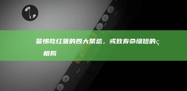 警惕！吃红薯的四大禁忌，或致寿命缩短的真相揭秘